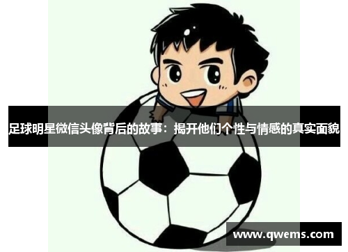 足球明星微信头像背后的故事：揭开他们个性与情感的真实面貌