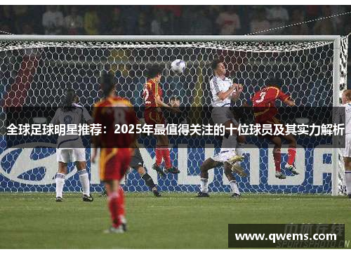 全球足球明星推荐：2025年最值得关注的十位球员及其实力解析
