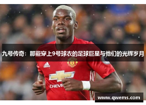 九号传奇：那些穿上9号球衣的足球巨星与他们的光辉岁月